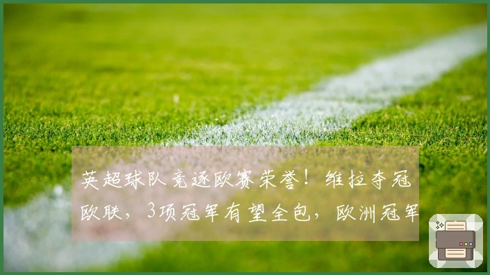 英超球队竞逐欧赛荣誉！维拉夺冠欧联，3项冠军有望全包，欧洲冠军联赛或迎6队参赛