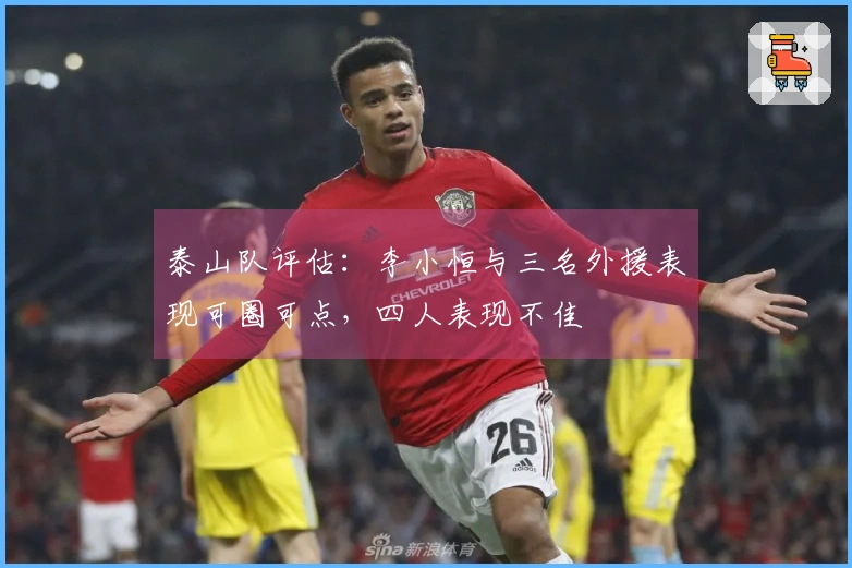 泰山队评估：李小恒与三名外援表现可圈可点，四人表现不佳